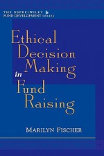 Ethical Decision Making in Fund Raising (Afp/Wiley Fund Development Series) - Marilyn Fischer, Fischer