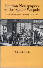 London Newspapers in the Age of Walpole: A Study of the Origins of the English Press - Michael H. Harris