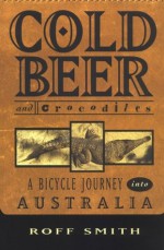 Cold Beer and Crocodiles: A Bicycle Journey into Australia - Roff Smith