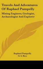 Travels and Adventures of Raphael Pumpelly: Mining Engineer, Geologist, Archaeologist and Explorer - Raphael Pumpelly, O.S. Rice