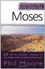 Straight to the Heart of Moses: 60 Bite-Sized Insights from Exodus, Leviticus, Numbers and Deuteronomy - Phil Moore