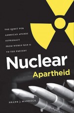 Nuclear Apartheid: The Quest for American Atomic Supremacy from World War II to the Present - Shane J. Maddock