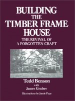 Building the Timber Frame House: The Revival of a Forgotten Art - Tedd Benson, Jamie Page, James Gruber