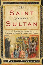 The Saint and the Sultan: The Crusades, Islam, and Francis of Assisi's Mission of Peace - Paul Moses