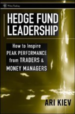 Hedge Fund Leadership: How to Inspire Peak Performance from Traders and Money Managers - Ari Kiev