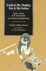 Earth Is My Mother, Sky Is My Father: Space, Time, and Astronomy in Navajo Sandpainting - Trudy Griffin-Pierce