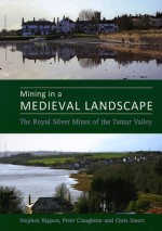 Mining in a Medieval Landscape: The Royal Silver Mines of the Tamar Valley - Stephen Rippon, Christopher Smart, Steve Rippon, Stephen Rippon