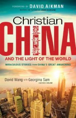 Christian China and the Light of the World: Miraculous Stories from China's Great Awakening - David Wang, Georgina Sam, David Aikman