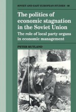 The Politics Of Economic Stagnation In The Soviet Union: The Role Of Local Party Organs In Economic Management - Peter Rutland