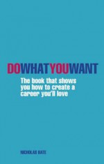 Do What You Want: The Book That Shows You How to Create a Career You'll Love - Nicholas Bate