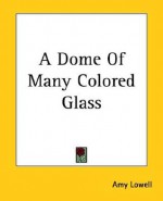 A Dome of Many Colored Glass - Amy Lowell