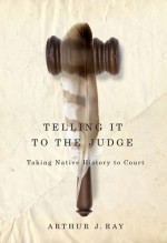 Telling It to the Judge: Taking Native History to Court - Arthur J. Ray