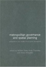 Metropolitan Governance and Spatial Planning: Comparative Case Studies of European City-Regions - Anton Kreukels, Willem Salet, Andy Thornley