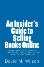 An Insider's Guide to Selling Books Online: Learn How to Create a Work from Home Business - David M. Wilson