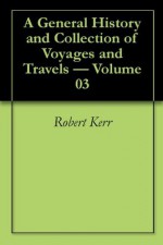 A General History and Collection of Voyages and Travels Volume 10 - Robert Kerr