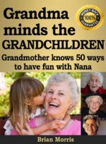 Grandma minds the grandchildren. Grandmother knows fifty ways to have fun with Nana - Brian Morris, Cindy Kingsbury