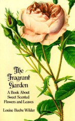 The Fragrant Garden; A Book About Sweet Scented Flowers And Leaves - Louise Beebe Wilder