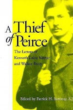 A Thief of Peirce: The Letters of Kenneth Laine Ketner and Walker Percy - Kenneth L. Letner, Walker Percy, Kenneth L. Letner