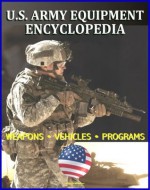 U.S. Army Equipment Encyclopedia: Weapons, Tracked and Wheeled Vehicles, Helicopters, Artillery, Programs, and Systems - plus the Army Posture Statement, Weapon Systems Document, Acquisitions - Department of Defense, U.S. Military, U.S. Army