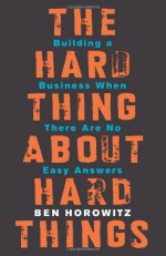 The Hard Thing about Hard Things: Building a Business When There Are No Easy Answers - Ben Horowitz