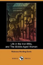 Life in the Iron-Mills, and The Middle-Aged Woman - Rebecca Harding Davis