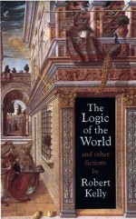 The Logic of the World and Other Fictions - Robert Kelly