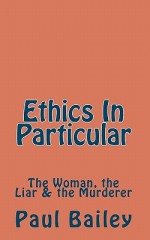 Ethics in Particular: The Woman, the Liar & the Murderer - Paul Bailey