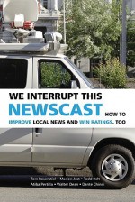 We Interrupt This Newscast: How to Improve Local News and Win Ratings, Too - Tom Rosenstiel, Marion Just, Todd Belt