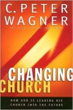 Changing Church: How God Is Leading His Church Into The Future - C. Peter Wagner