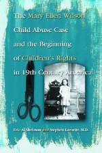 The Mary Ellen Wilson Child Abuse Case and the Beginning of Childen's Rights in 19th Century America - Eric A. Shelman, Stephen Lazoritz