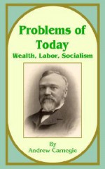 Problems of Today: Wealth, Labor, Socialism - Andrew Carnegie