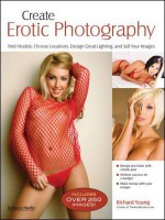 Create Erotic Photography: Find Models, Choose Locations, Design Great Lighting & Sell Your Images - Richard Young