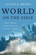 World on the Edge: How to Prevent Environmental and Economic Collapse - Lester Russell Brown