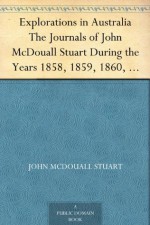 Explorations in Australia The Journals of John McDouall Stuart During the Years 1858, 1859, 1860, 1861, and 1862, When He Fixed the Centre of the Continent and Successfully Crossed It from Sea to Sea - John McDouall Stuart