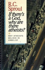 If There's a God, Why Are There Atheists? Why Atheists Believe in Unbelief - R.C. Sproul