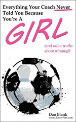 Everything Your Coach Never Told You Because You're a Girl: (and other truths about winning!) - Dan Blank