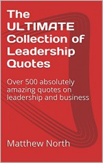 The ULTIMATE Collection of Leadership Quotes: Over 500 absolutely amazing quotes on leadership and business - Matthew North