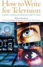 How to Write for Television: A guide to writing and selling successful TV Scripts - William Smethurst