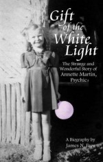 The Gift of the White Light: The Incredible Story of Annette Martin, America's Most Amazing Psychic - James N. Frey