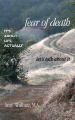 Fear of Death: It's About Life, Actually. Let's Talk About It - Amy Wallace