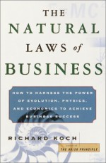 The Natural Laws of Business: How to Harness the Power of Evolution, Physics, and Economics to Achieve Business Success - Richard Koch