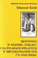 Mennonici w Gdańsku, Elblągu i na Żuławach Wiślanych w drugiej połowie XVII i w XVIII wieku: studium z dziejów małej społeczności wyznaniowej - Edmund Kizik