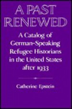 A Past Renewed: A Catalog of German-Speaking Refugee Historians in the United States After 1933 - Catherine Epstein