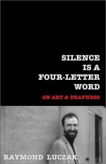 Silence is a Four-Letter Word: On Art & Deafness - Raymond Luczak