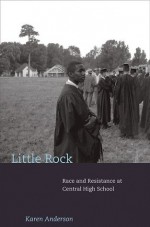 Little Rock: Race and Resistance at Central High School - Karen Anderson