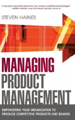 Managing Product Management: Empowering Your Organization to Produce Competitive Products and Brands - Steven Haines