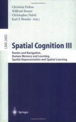 Spatial Cognition III: Routes and Navigation, Human Memory and Learning, Spatial Representation and Spatial Learning (Lecture Notes in Computer Science / Lecture Notes in Artificial Intelligence) - Christian Freksa, Wilfried Brauer, Christopher Habel, Karl F. Wender