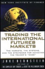 Trading the International Futures Markets: The Markets, the Systems, and the Strategies for Achieving the Trader's "Edge" - Jake Bernstein, Jacob Bernstein