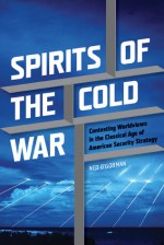 Spirits of the Cold War: Contesting Worldviews in the Classical Age of American Security Strategy - Ned O'Gorman