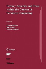 Privacy, Security and Trust Within the Context of Pervasive Computing - Philip Robinson, Harald Vogt, Waleed Wagealla